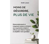Moins de désordre, plus de vie: Désencombrement et rangement maison en 30 jours - une organisation simple et efficace pour libérer l’espace et simplifier votre quotidien