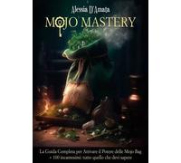 Mojo Mastery. La Guida Completa per Attivare il Potere delle Mojo Bag + 100 inca