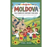Moldova: The Complete History for Kids: How a Small Country Taught the World About Strength and Spirit