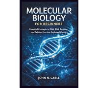 MOLECULAR BIOLOGY FOR BEGINNERS: Essential Concepts in DNA, RNA, Proteins, and Cellular Function Explained Clearly