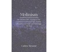Molinism: The Absolute Best Arguments For Counterfactual Knowledge, Limited Libertarian Freedom, and Sovereign Election