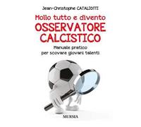 Mollo tutto e divento osservatore calcistico. Manuale pratico per scovare giovani talenti