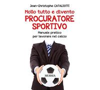 Mollo tutto e divento procuratore sportivo. Manuale pratico per lavorare nel calcio
