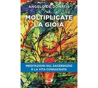 Moltiplicate la gioia. Meditazioni sul sacerdozio e la vita consacrata