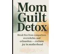 Mom Guilt Detox: Break free from comparison, overwhelm, and exhaustion- reclaim joy in motherhood