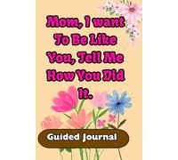 Mom, I Want To Be Like You, Tell Me How You Did It: Guided journal to Learn About Mom