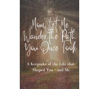 Mom, Let Me Wander the Path You Once Walked: A Keepsake of the Life that Shaped You and Me