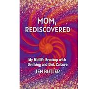 Mom, Rediscovered: My Midlife Breakup with Drinking and Diet Culture