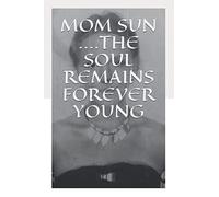 MOM SUN ....THE SOUL REMAINS FOREVER YOUNG