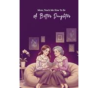 Mom, Teach Me How To Be A Better Daughter: A Meaningful Journal For Daughters Who Want To Understand, Grow, And Build A Deeper Bond With Their Mom