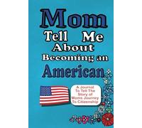 Mom Tell Me About Becoming an American: A Journal To Tell The Story of Moms Journey To Citizenship