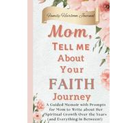 Mom, Tell Me About Your Faith Journey: A Guided Memoir with Prompts for Mom to Write about Her Spiritual Growth Over the Years (and Everything in Between!)