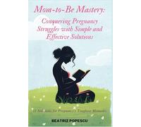 Mom-to-Be Mastery: Conquering Pregnancy Struggles with Simple and Effective Solutions: 11 Solutions for Pregnancy's Toughest Moments