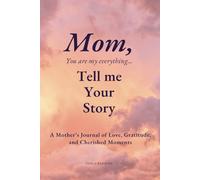 Mom, You Are My Everything, Tell Me Your Story...: A Mother’s Journal of Love, Gratitude, and Cherished Moments