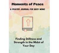Moments of Peace: A Prayer Journal for Busy Moms: Finding Stillness and Strength in the Midst of Your Day