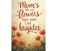 Mom's are Like Flowers, They Make Life Brighter: Floral Lined Notebook for Women - Thoughtful Gift for Mother’s Day, Birthday, or Any Occasion