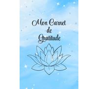 Mon Carnet de Gratitude: Carnet pour cultiver quotidiennement les pensées positives, la joie, le bonheur, la reconnaissance, l'amour en la vie, ... pour réapprendre à voir la beauté de la vie.