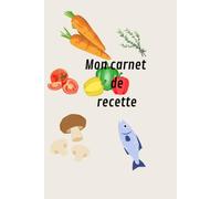 Mon carnet de recette: Carnet de cuisine à compléter - Cahier de cuisine pour écrire, organiser et conserver vos recettes préférées, recettes de famille et recettes maison.