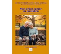 MON CHIEN SÉNIOR AU QUOTIDIEN: Santé, alimentation et accompagnement du chien âgé.