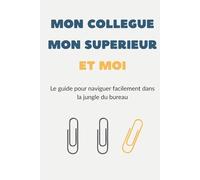 Mon Collègue, Mon Supérieur et Moi: Le guide pour survivre dans la jungle du bureau
