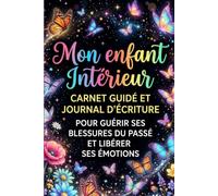 Mon enfant intérieur: carnet guidé et journal d'écriture pour guérir ses blessures du passé et libérer ses émotions