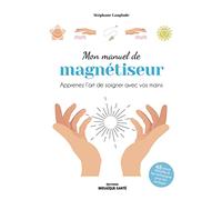 Mon manuel de magnétiseur: Apprenez l’art de soigner avec vos mains