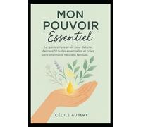 mon-pouvoir-essentiel: Le guide simple et sûr pour débuter. maîtrisez 10 huiles essentielles et créez votre pharmacie naturelle familiale.