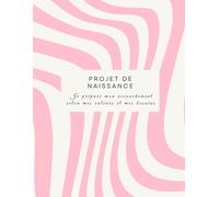 Mon Projet de Naissance : Le Guide Essentiel: Rédiger ses souhaits pour un accouchement respecté, serein et personnalisé