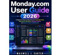 Monday.com User Guide 2026: A Beginner’s Step-by-Step Manual to Automate Tasks, Build Smart Workflows, Manage Projects, and Improve Team Collaboration