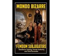 MONDO BIZARRE - FEMDOM SUBJUGATORS: Obedience Training, Female Authority, and Total Surrender
