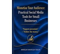 Monetise Your Audience: Practical Social Media Tools for Small Businesses: A Step-by-Step Social Media Guide for Small Business Owners and Solo Entrepreneurs
