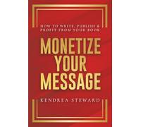 MONETIZE YOUR MESSAGE HOW TO WRITE, PUBLISH & PROFIT FROM YOUR BOOK