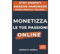 Monetizza le tue passioni online: Costruisci il tuo business online su Etsy, Shopify e Amazon Handmade
