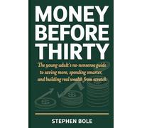 Money Before Thirty: The Young Adult's No-Nonsense Guide to Saving More, Spending Smarter, and Building Real Wealth From Scratch