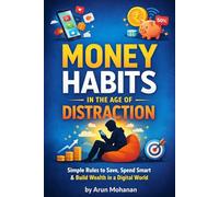 Money Habits in the Age of Distraction: Simple Rules to Save Smart, Spend Better & Build Wealth in a Digital World