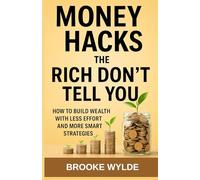 Money Hacks the Rich Don’t Tell You: How to Build Wealth with Less Effort and More Smart Strategies