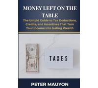 Money Left on the Table: The Untold Guide to Tax Deductions, Credits, and Incentives That Turn Your Income Into Lasting Wealth