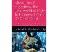 Money, Lies & Algorithms: The New World of High-Tech Financial Crime (2025-2035): How AI, Quantum Computing, and Autonomous Code Are Rewriting the Rules of Global Finance-And Crime