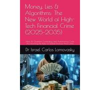 Money, Lies & Algorithms: The New World of High-Tech Financial Crime (2025-2035): How AI, Quantum Computing, and Autonomous Code Are Rewriting the Rules of Global Finance-And Crime