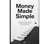 Money Made Simple: A Beginner's Guide to Building a Personal Finance System That Actually Works