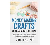 MONEY-MAKING CRAFTS YOU CAN CREATE AT HOME: Easy DIY Ideas for Teens and Adults Looking to Earn Extra Income
