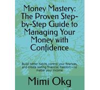 Money Mastery: The Proven Step-by-Step Guide to Managing Your Money with Confidence: Build better habits, control your finances, and create lasting financial freedom-no matter your income
