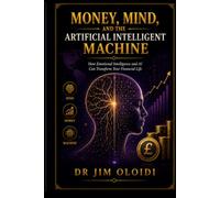 MONEY, MIND, AND THE ARTIFICIAL INTELLIGENT MACHINE: How Emotional Intelligence and AI Can Transform Your Financial Life