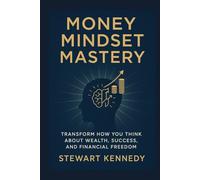 Money Mindset Mastery: Transform How You Think About Wealth, Success and Financial Freedom