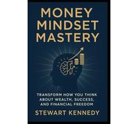 Money Mindset Mastery: Transform How You Think About Wealth, Success and Financial Freedom