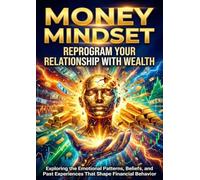 Money Mindset: Reprogram Your Relationship With Wealth: Exploring the Emotional Patterns, Beliefs, and Past Experiences That Shape Financial Behavior