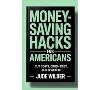 MONEY SAVING HACKS FOR AMERICANS: CUT COSTS, CRUSH DEBT, BUILD WEALTH