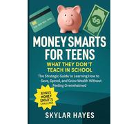 Money Smarts for Teens: What They Don't Teach in School: The Strategic Guide to Learning How to Save, Spend, and Grow Wealth Without Feeling Overwhelmed