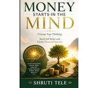 money starts in the mind: change your thinking build self-belief and create financial success