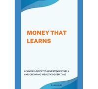 MONEY THAT LEARNS: A Simple Guide to Investing Wisely and Growing Wealth Over Time